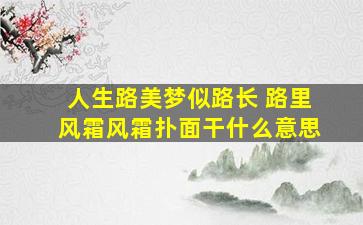 人生路美梦似路长 路里风霜风霜扑面干什么意思